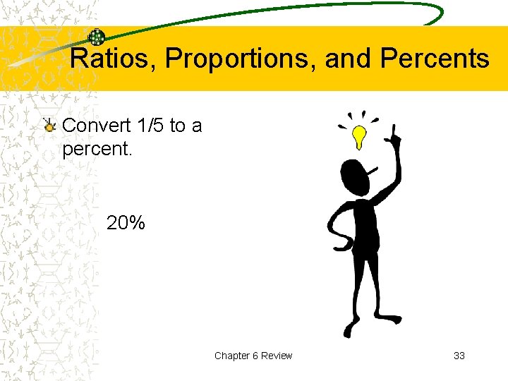 Ratios, Proportions, and Percents Convert 1/5 to a percent. 20% Chapter 6 Review 33