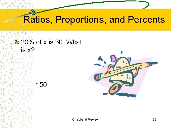 Ratios, Proportions, and Percents 20% of x is 30. What is x? 150 Chapter