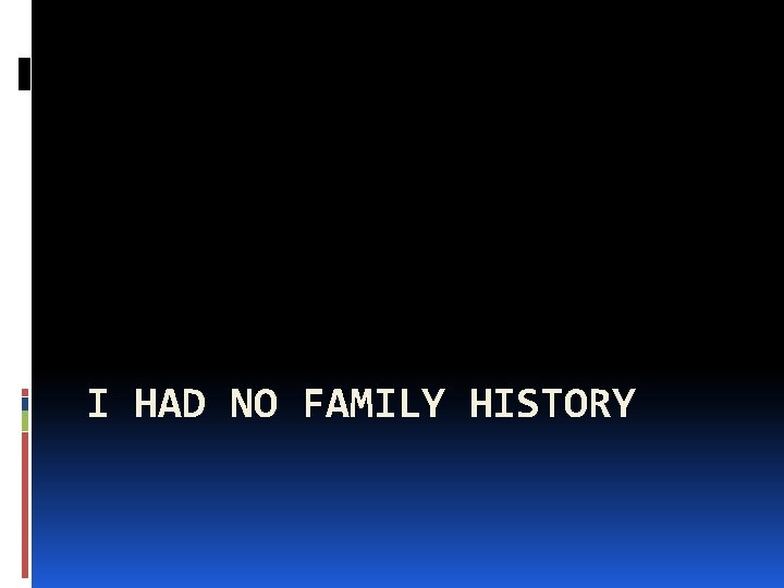 I HAD NO FAMILY HISTORY 