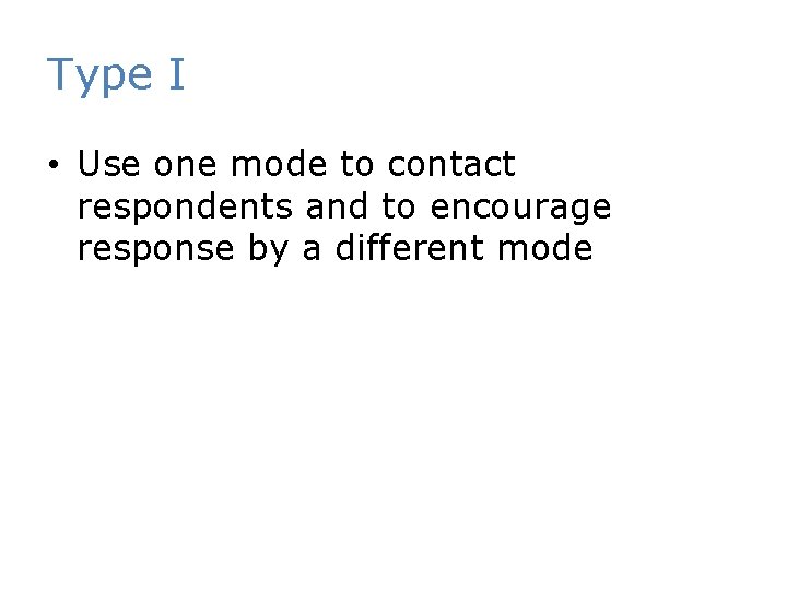 Type I • Use one mode to contact respondents and to encourage response by