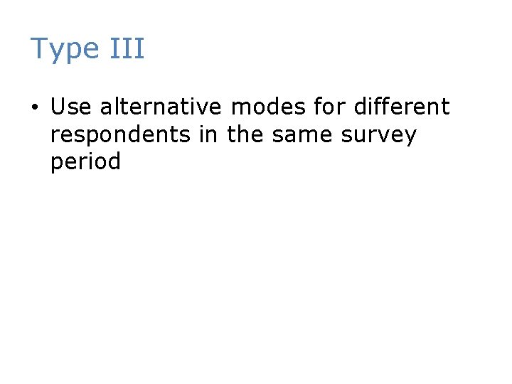 Type III • Use alternative modes for different respondents in the same survey period