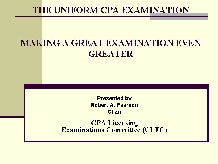 THE UNIFORM CPA EXAMINATION MAKING A GREAT EXAMINATION EVEN GREATER Presented by Robert A.