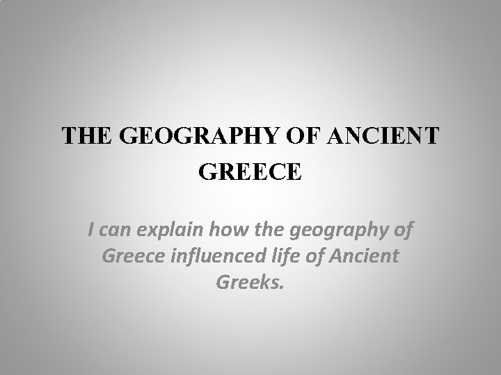 THE GEOGRAPHY OF ANCIENT GREECE I can explain how the geography of Greece influenced