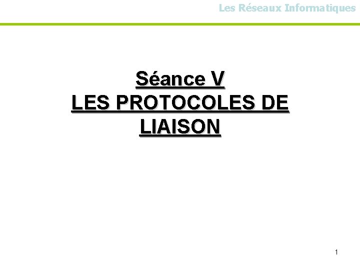 Les Réseaux Informatiques Séance V LES PROTOCOLES DE LIAISON 1 