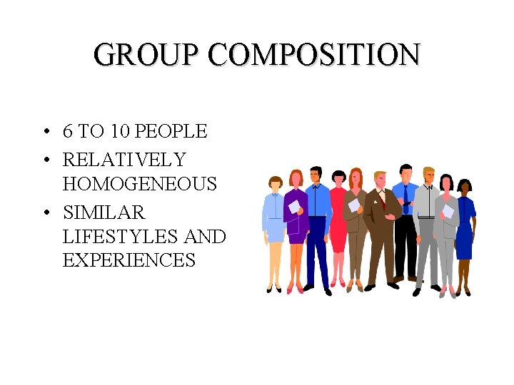 GROUP COMPOSITION • 6 TO 10 PEOPLE • RELATIVELY HOMOGENEOUS • SIMILAR LIFESTYLES AND