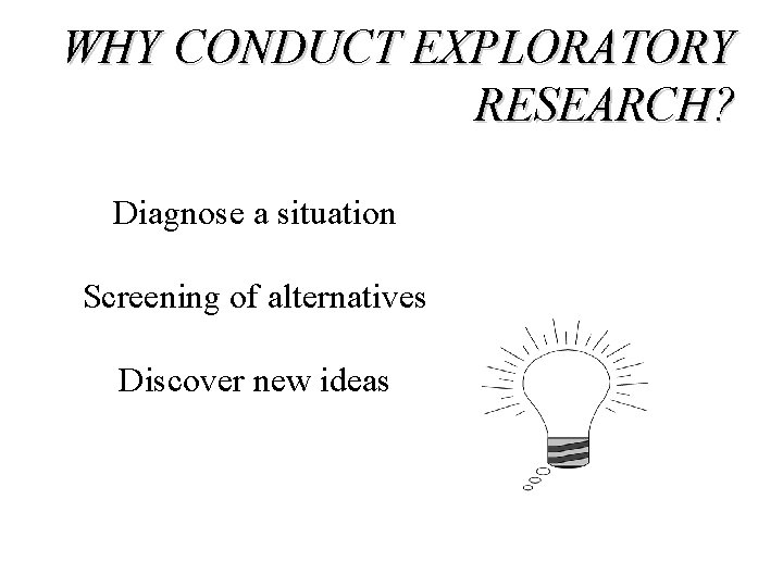 WHY CONDUCT EXPLORATORY RESEARCH? Diagnose a situation Screening of alternatives Discover new ideas 