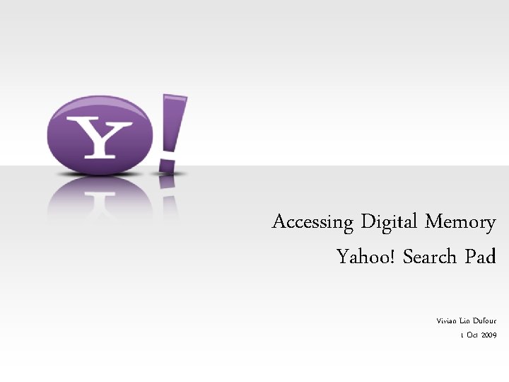 Accessing Digital Memory Yahoo! Search Pad Vivian Lin Dufour 1 Oct 2009 