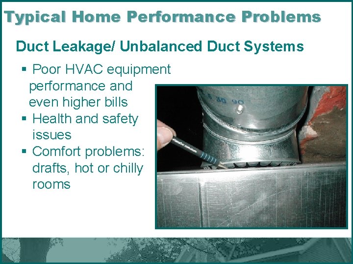 Typical Home Performance Problems Duct Leakage/ Unbalanced Duct Systems § Poor HVAC equipment performance