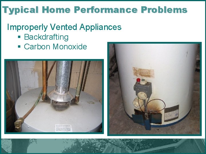 Typical Home Performance Problems Improperly Vented Appliances § Backdrafting § Carbon Monoxide 