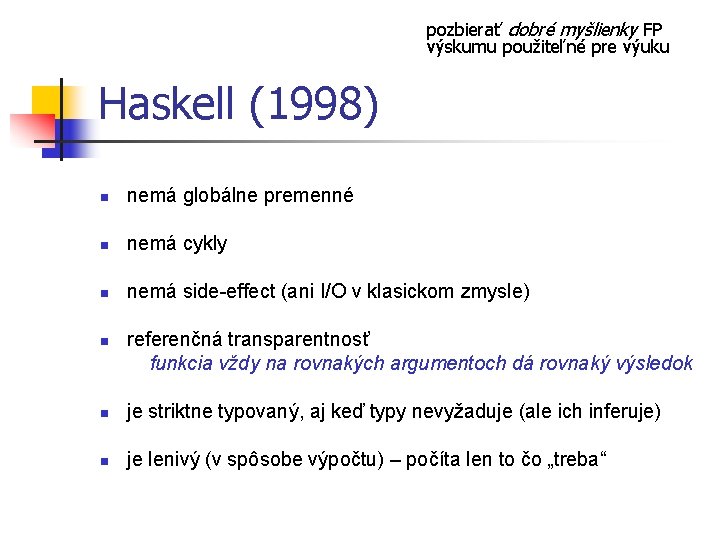 pozbierať dobré myšlienky FP výskumu použiteľné pre výuku Haskell (1998) n nemá globálne premenné pozbierať dobré myšlienky FP výskumu použiteľné pre výuku Haskell (1998) n nemá globálne premenné