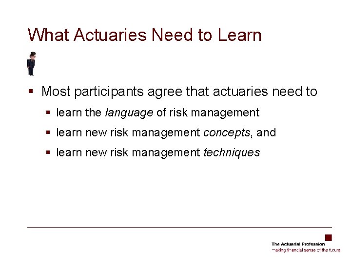 What Actuaries Need to Learn § Most participants agree that actuaries need to §