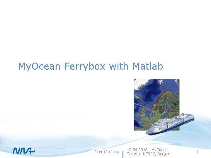 My. Ocean Ferrybox with Matlab Pierre Jaccard 10. 06. 2013 - My. Ocean Tutorial,