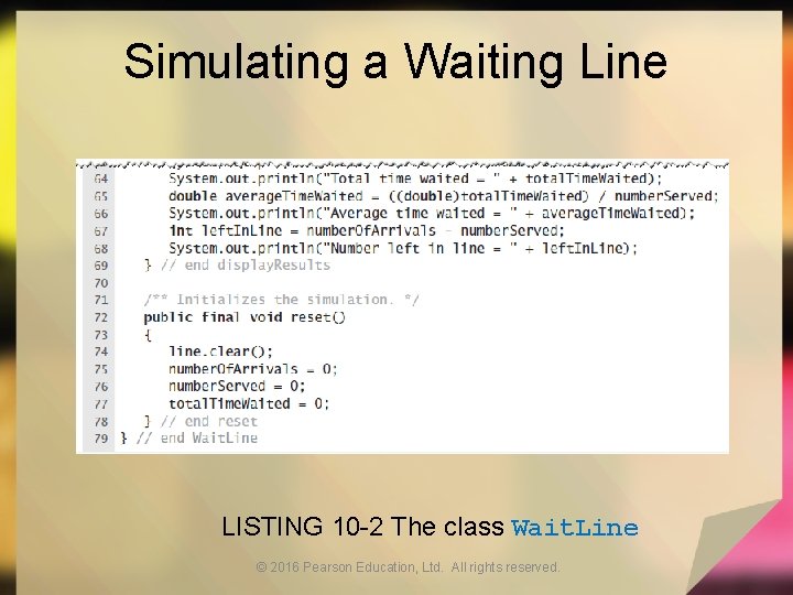 Simulating a Waiting Line LISTING 10 -2 The class Wait. Line © 2016 Pearson