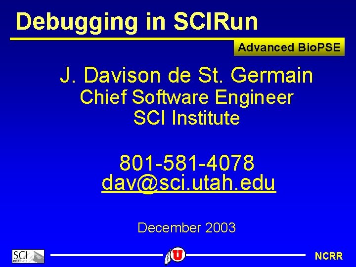 Debugging in SCIRun Advanced Bio. PSE J. Davison de St. Germain Chief Software Engineer