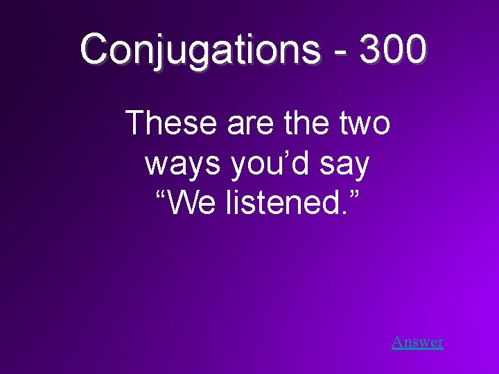Conjugations - 300 These are the two ways you’d say “We listened. ” Answer