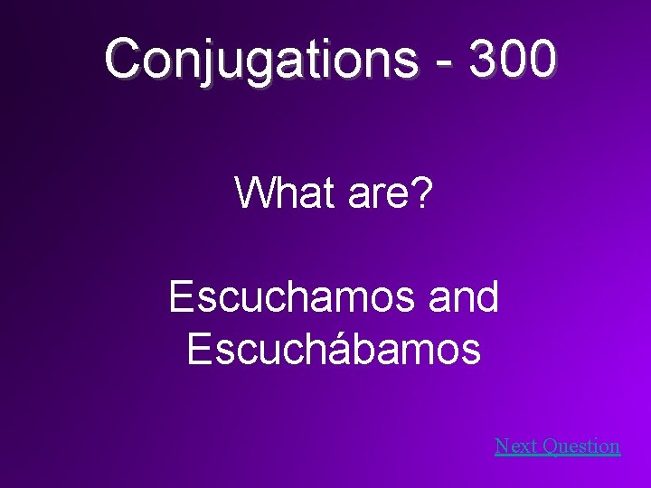 Conjugations - 300 What are? Escuchamos and Escuchábamos Next Question 