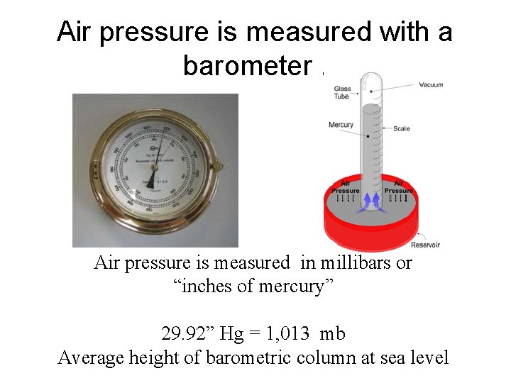 Air pressure is measured with a barometer. Air pressure is measured in millibars or