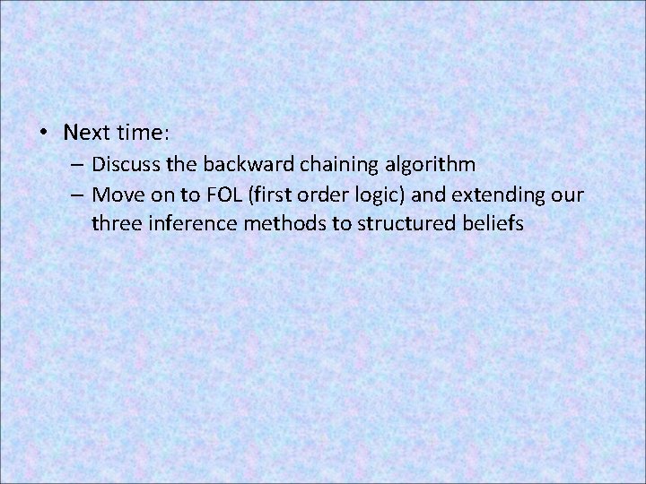  • Next time: – Discuss the backward chaining algorithm – Move on to