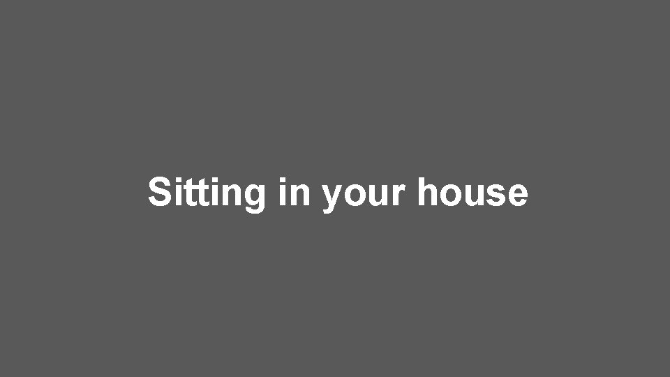 Sitting in your house 