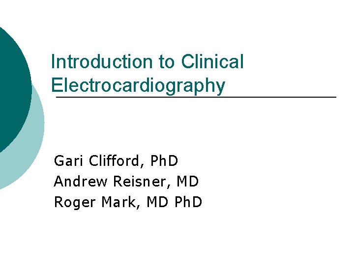 Introduction to Clinical Electrocardiography Gari Clifford, Ph. D Andrew Reisner, MD Roger Mark, MD