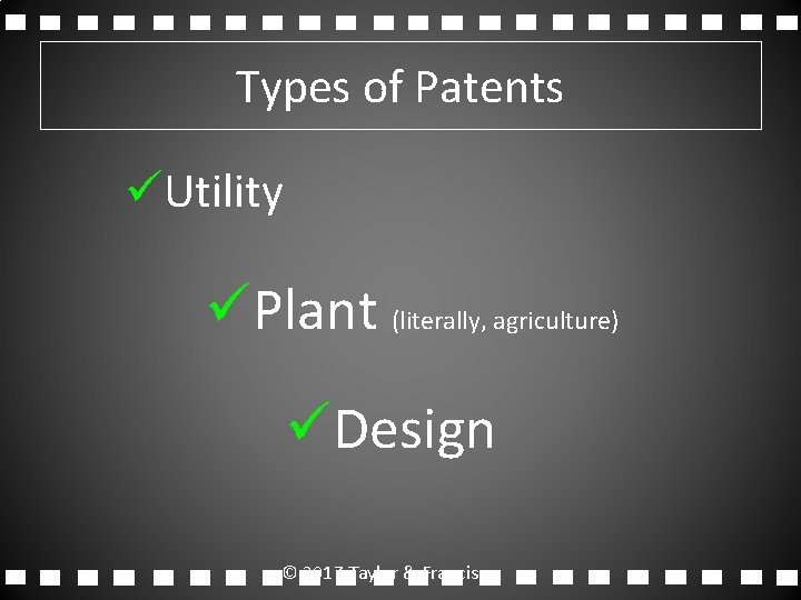 Types of Patents üUtility üPlant (literally, agriculture) üDesign © 2017 Taylor & Francis 