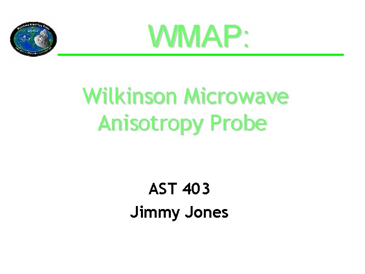 WMAP: Wilkinson Microwave Anisotropy Probe AST 403 Jimmy Jones 