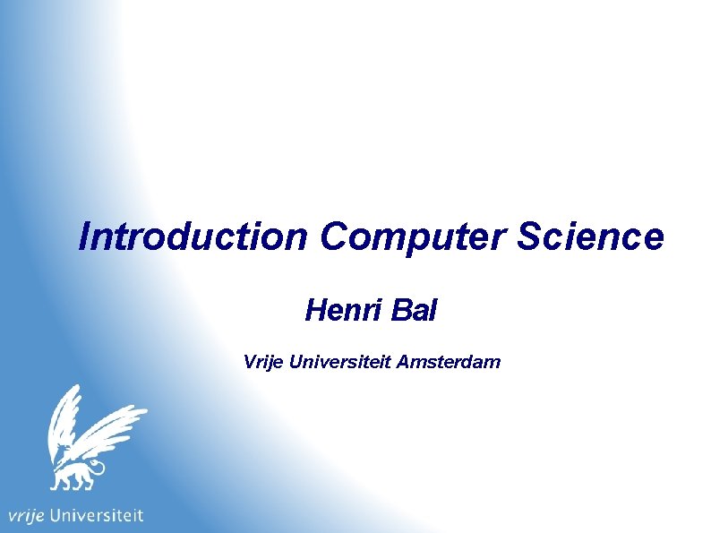 Introduction Computer Science Henri Bal Vrije Universiteit Amsterdam 