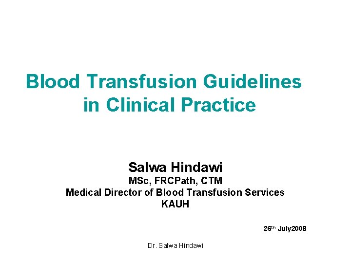 Blood Transfusion Guidelines in Clinical Practice Salwa Hindawi MSc, FRCPath, CTM Medical Director of