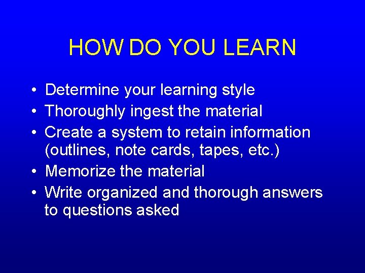 HOW DO YOU LEARN • Determine your learning style • Thoroughly ingest the material