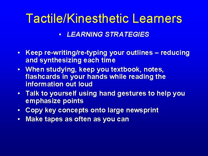 Tactile/Kinesthetic Learners • LEARNING STRATEGIES • Keep re-writing/re-typing your outlines – reducing and synthesizing