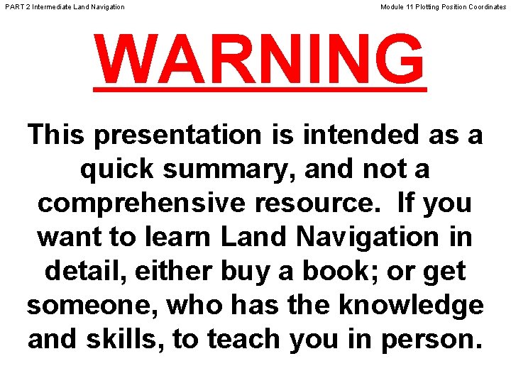 PART 2 Intermediate Land Navigation Module 11 Plotting Position Coordinates WARNING This presentation is PART 2 Intermediate Land Navigation Module 11 Plotting Position Coordinates WARNING This presentation is