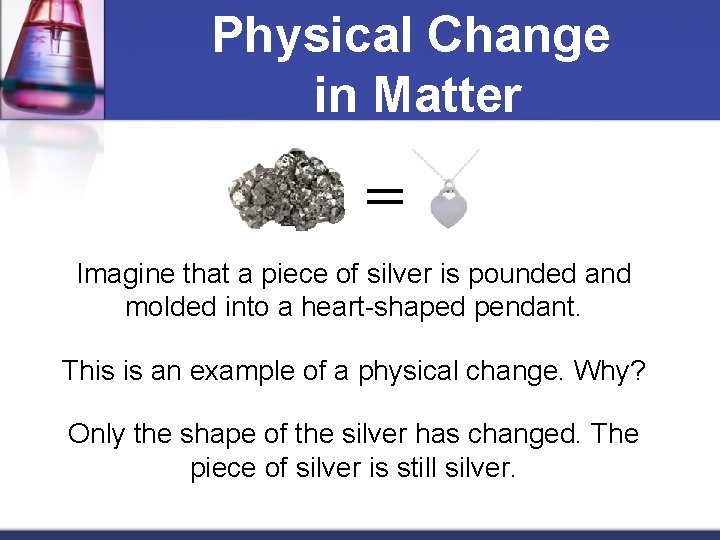 Physical Change in Matter = Imagine that a piece of silver is pounded and
