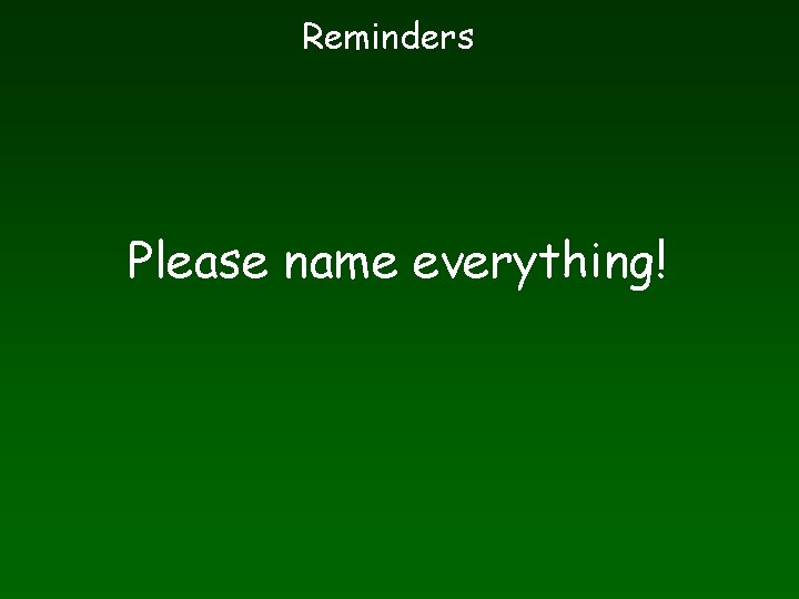 Reminders Please name everything! 