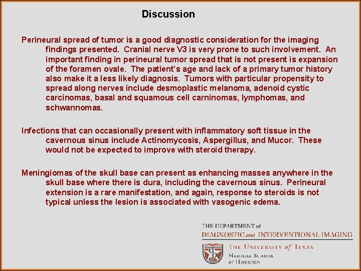 Discussion Perineural spread of tumor is a good diagnostic consideration for the imaging findings