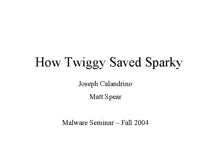 How Twiggy Saved Sparky Joseph Calandrino Matt Spear Malware Seminar – Fall 2004 