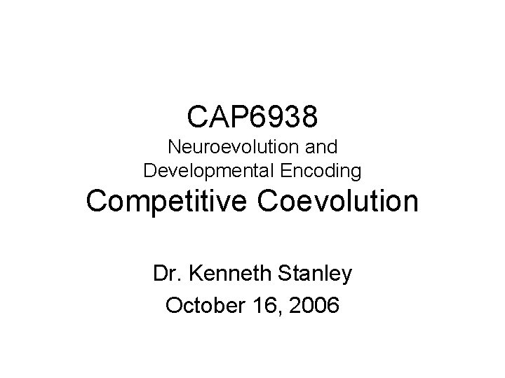 CAP 6938 Neuroevolution and Developmental Encoding Competitive Coevolution Dr. Kenneth Stanley October 16, 2006