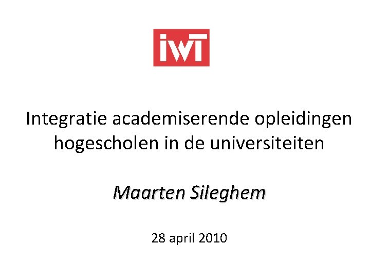 Integratie academiserende opleidingen hogescholen in de universiteiten Maarten Sileghem 28 april 2010 