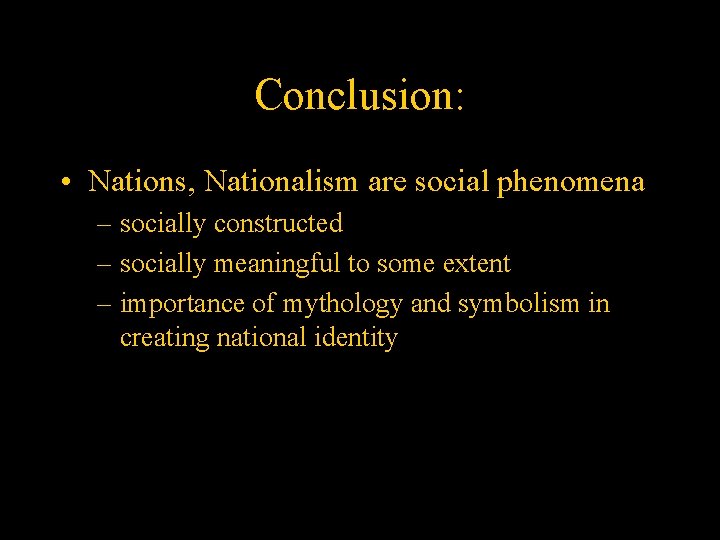 Conclusion: • Nations, Nationalism are social phenomena – socially constructed – socially meaningful to