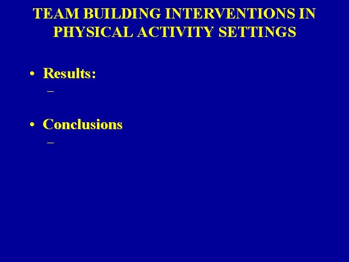 TEAM BUILDING INTERVENTIONS IN PHYSICAL ACTIVITY SETTINGS • Results: – • Conclusions – TEAM BUILDING INTERVENTIONS IN PHYSICAL ACTIVITY SETTINGS • Results: – • Conclusions –