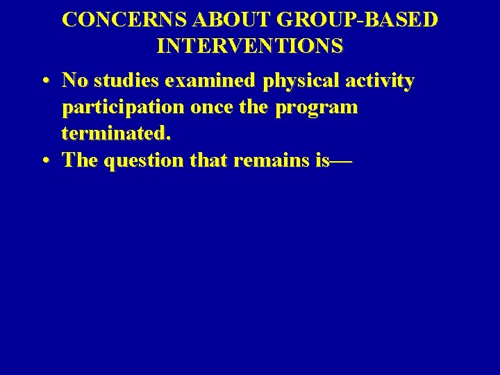 CONCERNS ABOUT GROUP-BASED INTERVENTIONS • No studies examined physical activity participation once the program CONCERNS ABOUT GROUP-BASED INTERVENTIONS • No studies examined physical activity participation once the program
