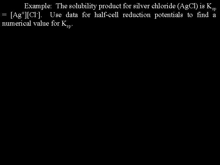 Example: The solubility product for silver chloride (Ag. Cl) is Ksp = [Ag+][Cl-]. Use