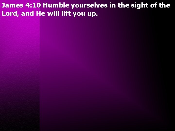 James 4: 10 Humble yourselves in the sight of the Lord, and He will