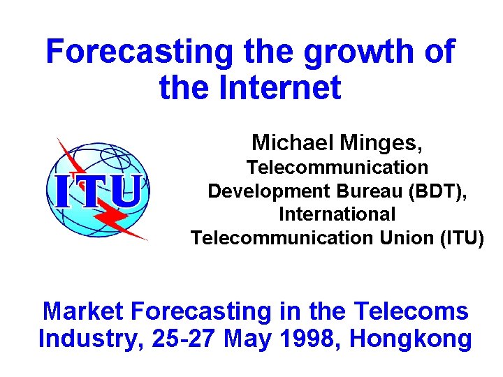 Forecasting the growth of the Internet Michael Minges, Telecommunication Development Bureau (BDT), International Telecommunication