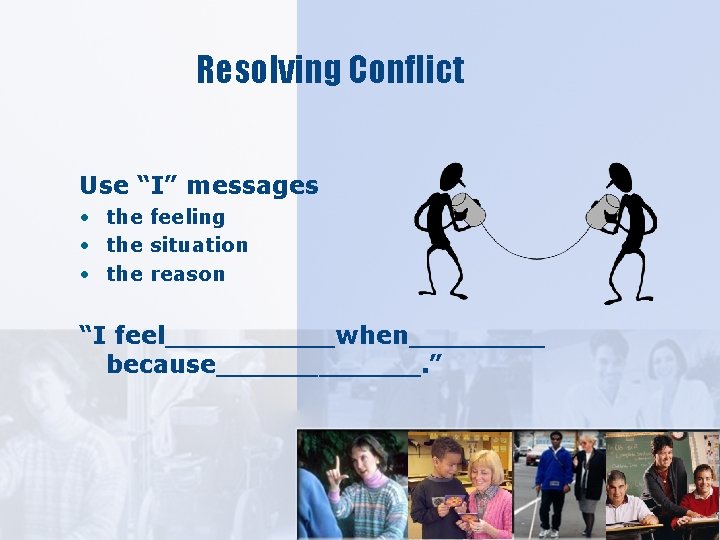 Resolving Conflict Use “I” messages • the feeling • the situation • the reason