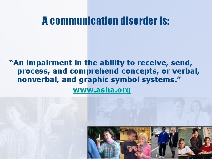 A communication disorder is: “An impairment in the ability to receive, send, process, and