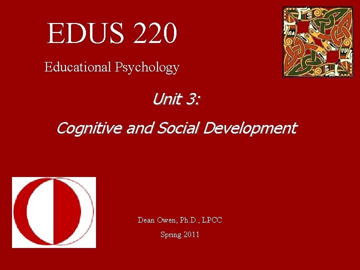 EDUS 220 Educational Psychology Unit 3: Cognitive and Social Development Dean Owen, Ph. D.