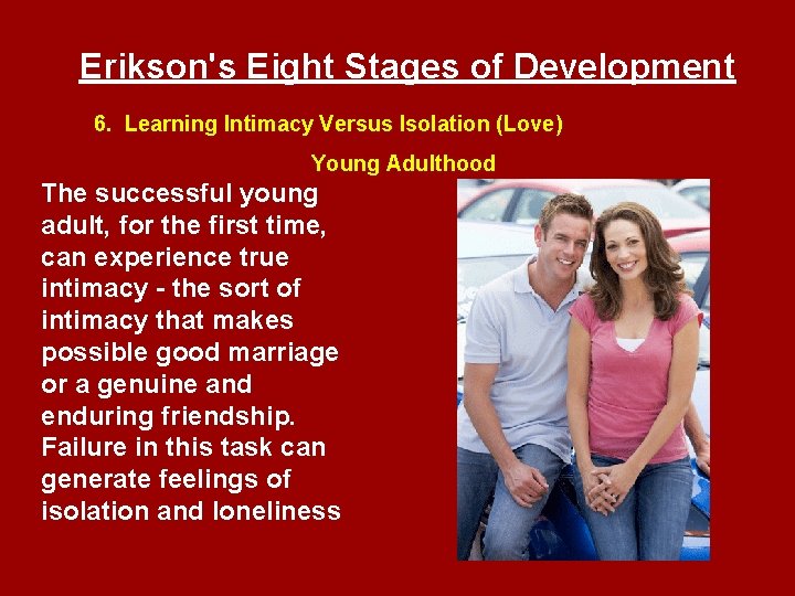 Erikson's Eight Stages of Development 6. Learning Intimacy Versus Isolation (Love) Young Adulthood The