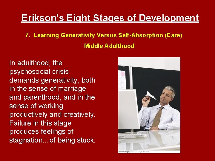 Erikson's Eight Stages of Development 7. Learning Generativity Versus Self-Absorption (Care) Middle Adulthood In