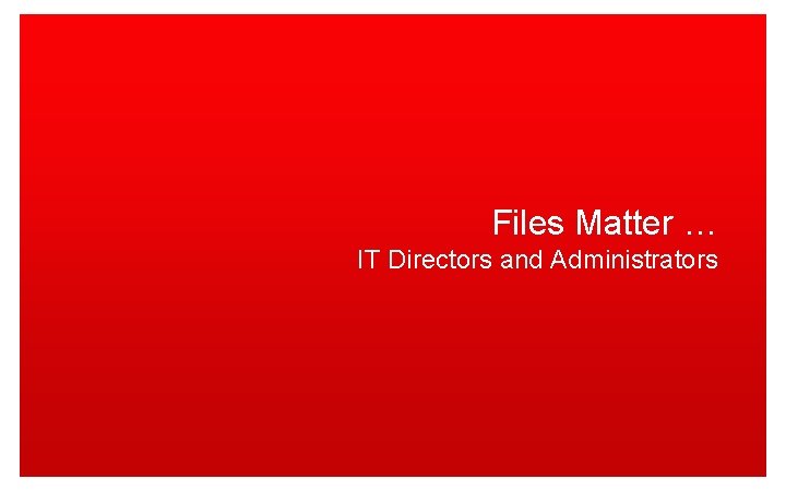 Files Matter … IT Directors and Administrators 