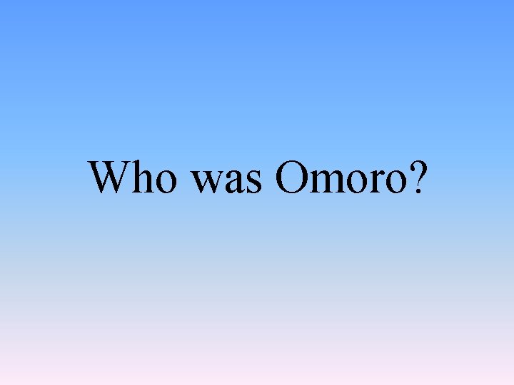 Who was Omoro? 